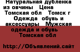 Натуральная дубленка из овчины › Цена ­ 1 000 - Томская обл., Томск г. Одежда, обувь и аксессуары » Мужская одежда и обувь   . Томская обл.